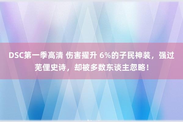 DSC第一季高清 伤害擢升 6%的子民神装，强过芜俚史诗，却被多数东谈主忽略！