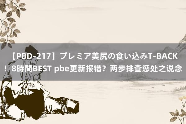 【PBD-217】プレミア美尻の食い込みT-BACK！8時間BEST pbe更新报错？两步排查惩处之说念