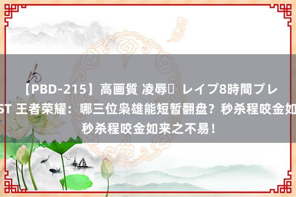 【PBD-215】高画質 凌辱・レイプ8時間プレミアムBEST 王者荣耀：哪三位枭雄能短暂翻盘？秒杀程咬金如来之不易！