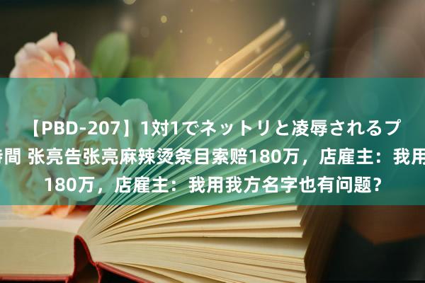 【PBD-207】1対1でネットリと凌辱されるプレミア女優たち 8時間 张亮告张亮麻辣烫条目索赔180万，店雇主：我用我方名字也有问题？