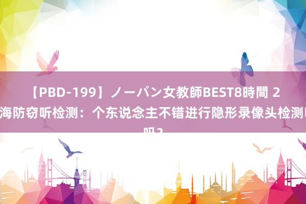 【PBD-199】ノーパン女教師BEST8時間 2 上海防窃听检测：个东说念主不错进行隐形录像头检测吗？