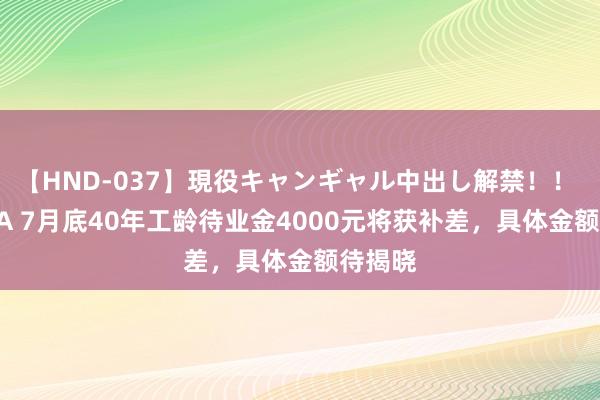 【HND-037】現役キャンギャル中出し解禁！！ ASUKA 7月底40年工龄待业金4000元将获补差，具体金额待揭晓