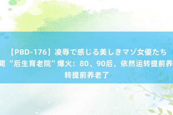 【PBD-176】凌辱で感じる美しきマゾ女優たち8時間 “后生育老院”爆火：80、90后，依然运转提前养老了