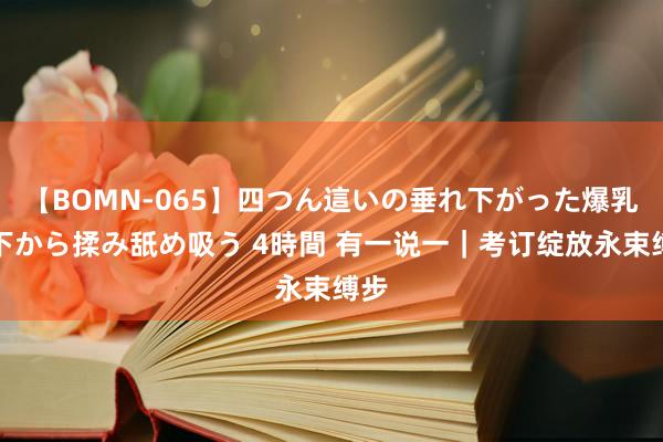 【BOMN-065】四つん這いの垂れ下がった爆乳を下から揉み舐め吸う 4時間 有一说一｜考订绽放永束缚步