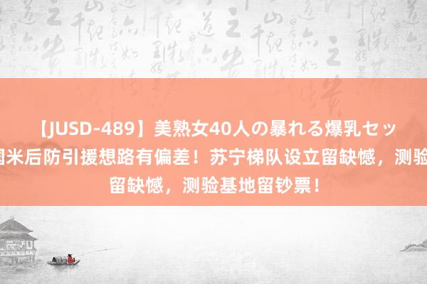 【JUSD-489】美熟女40人の暴れる爆乳セックス8時間 国米后防引援想路有偏差！苏宁梯队设立留缺憾，测验基地留钞票！