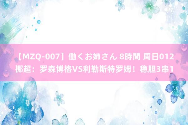 【MZQ-007】働くお姉さん 8時間 周日012挪超：罗森博格VS利勒斯特罗姆！稳胆3串1