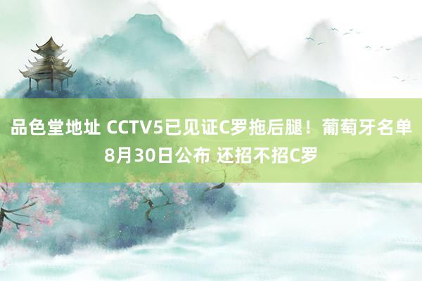 品色堂地址 CCTV5已见证C罗拖后腿！葡萄牙名单8月30日公布 还招不招C罗