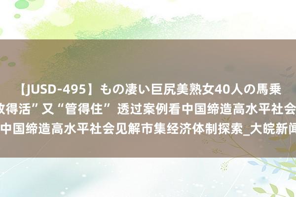 【JUSD-495】もの凄い巨尻美熟女40人の馬乗りファック8時間SP 既“放得活”又“管得住” 透过案例看中国缔造高水平社会见解市集经济体制探索_大皖新闻 | 安徽网