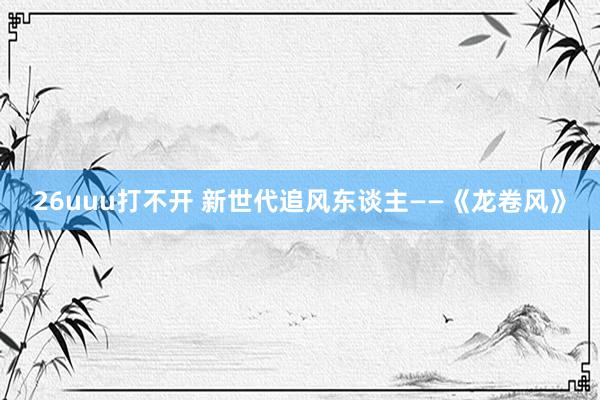 26uuu打不开 新世代追风东谈主——《龙卷风》