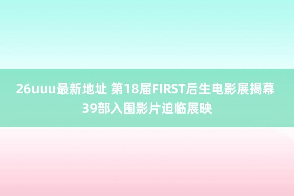 26uuu最新地址 第18届FIRST后生电影展揭幕 39部入围影片迫临展映