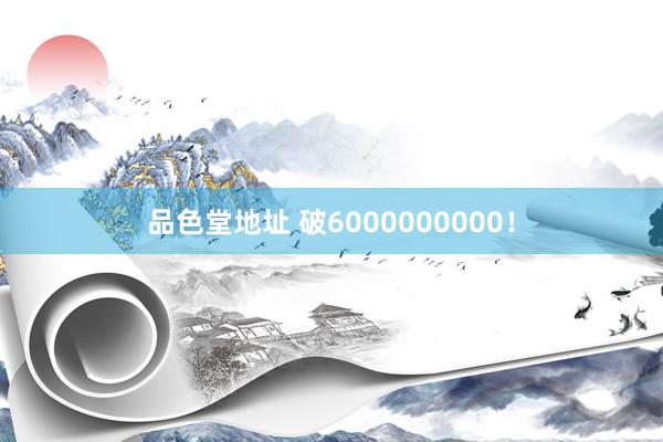 品色堂地址 破6000000000！