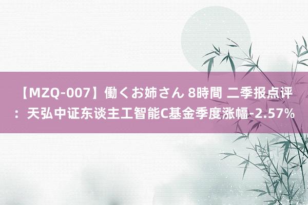 【MZQ-007】働くお姉さん 8時間 二季报点评：天弘中证东谈主工智能C基金季度涨幅-2.57%