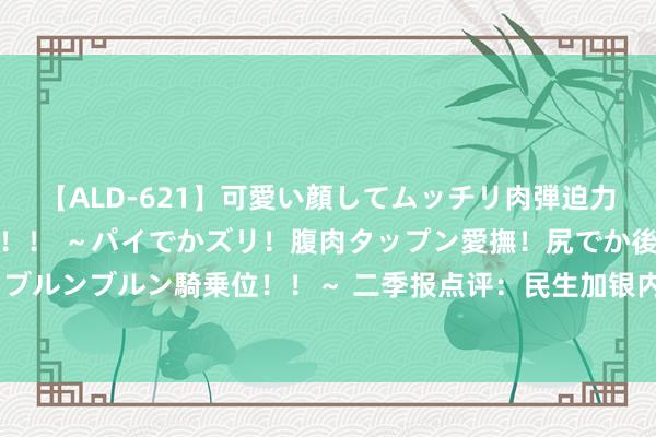 【ALD-621】可愛い顔してムッチリ肉弾迫力ダイナマイト敏感ボディ！！ ～パイでかズリ！腹肉タップン愛撫！尻でか後背位！ブルンブルン騎乗位！！～ 二季报点评：民生加银内核起始混杂C基金季度涨幅7.45%