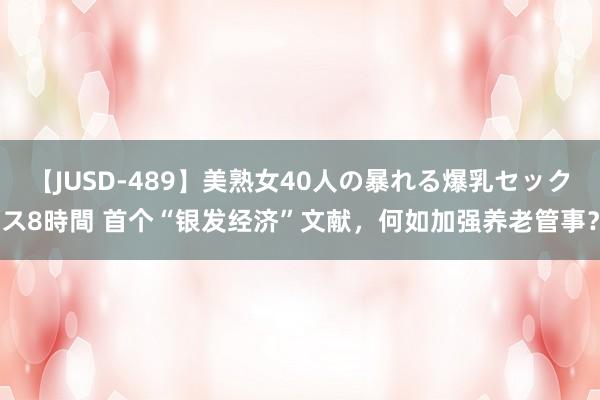 【JUSD-489】美熟女40人の暴れる爆乳セックス8時間 首个“银发经济”文献，何如加强养老管事？