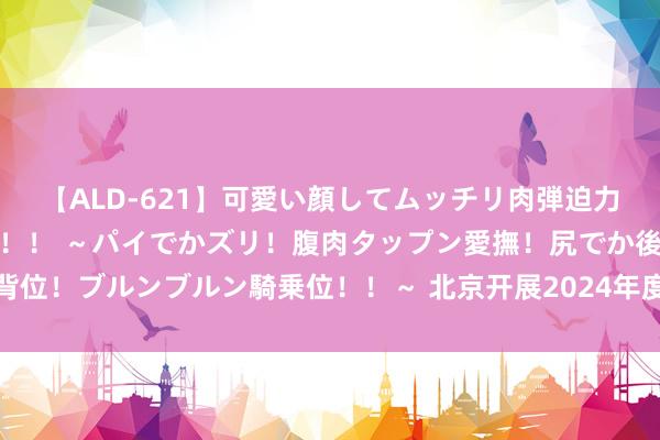 【ALD-621】可愛い顔してムッチリ肉弾迫力ダイナマイト敏感ボディ！！ ～パイでかズリ！腹肉タップン愛撫！尻でか後背位！ブルンブルン騎乗位！！～ 北京开展2024年度实体书店扶握名堂讲述职责