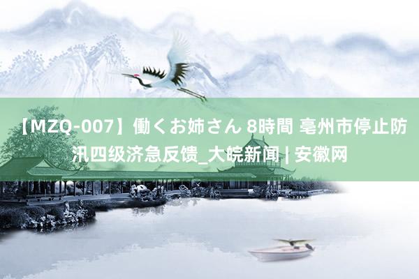 【MZQ-007】働くお姉さん 8時間 亳州市停止防汛四级济急反馈_大皖新闻 | 安徽网