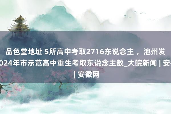 品色堂地址 5所高中考取2716东说念主 ，池州发布2024年市示范高中重生考取东说念主数_大皖新闻 | 安徽网