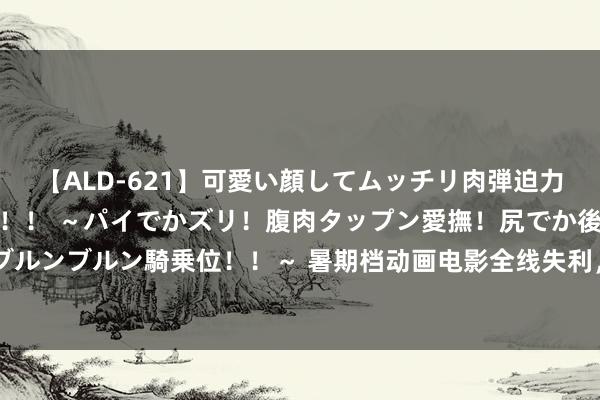 【ALD-621】可愛い顔してムッチリ肉弾迫力ダイナマイト敏感ボディ！！ ～パイでかズリ！腹肉タップン愛撫！尻でか後背位！ブルンブルン騎乗位！！～ 暑期档动画电影全线失利，《白蛇3》会是“全村的但愿”吗？