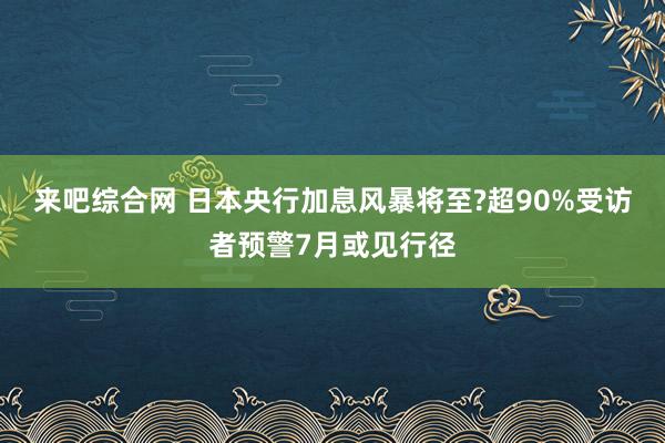 来吧综合网 日本央行加息风暴将至?超90%受访者预警7月或见行径