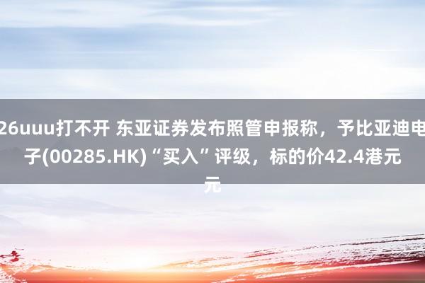 26uuu打不开 东亚证券发布照管申报称，予比亚迪电子(00285.HK)“买入”评级，标的价42.4港元