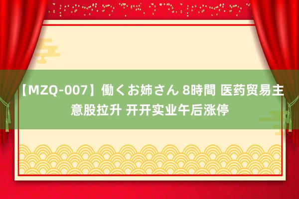 【MZQ-007】働くお姉さん 8時間 医药贸易主意股拉升 开开实业午后涨停