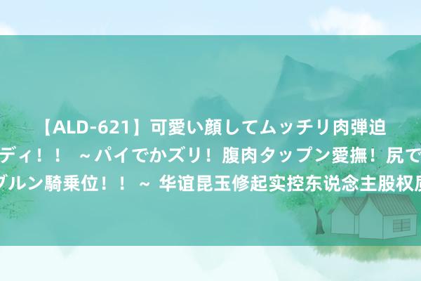 【ALD-621】可愛い顔してムッチリ肉弾迫力ダイナマイト敏感ボディ！！ ～パイでかズリ！腹肉タップン愛撫！尻でか後背位！ブルンブルン騎乗位！！～ 华谊昆玉修起实控东说念主股权质押：现在没出现爆仓，具体情况会进一步了解