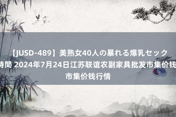 【JUSD-489】美熟女40人の暴れる爆乳セックス8時間 2024年7月24日江苏联谊农副家具批发市集价钱行情