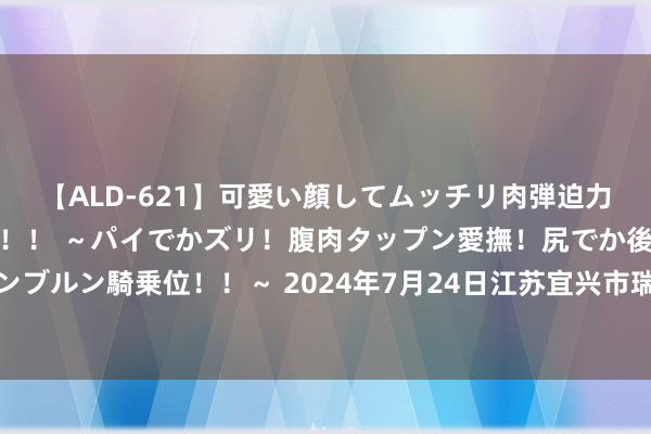 【ALD-621】可愛い顔してムッチリ肉弾迫力ダイナマイト敏感ボディ！！ ～パイでかズリ！腹肉タップン愛撫！尻でか後背位！ブルンブルン騎乗位！！～ 2024年7月24日江苏宜兴市瑞德蔬菜果品批发商场有限公司价钱行情