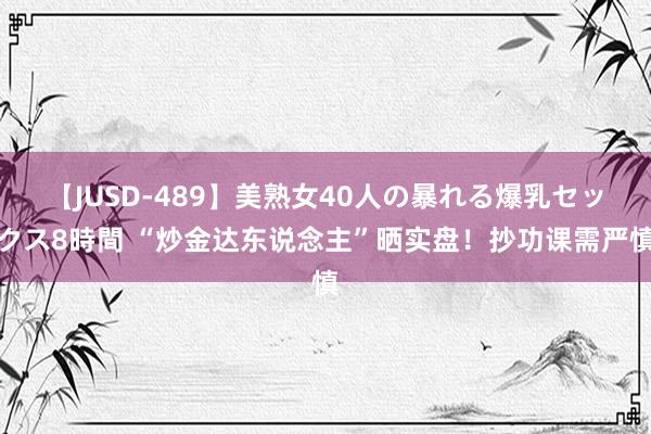 【JUSD-489】美熟女40人の暴れる爆乳セックス8時間 “炒金达东说念主”晒实盘！抄功课需严慎