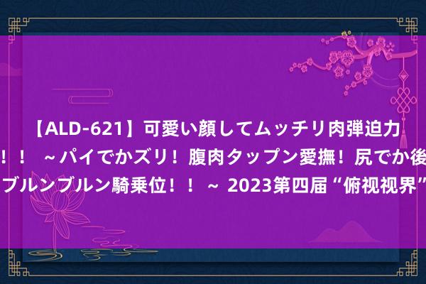 【ALD-621】可愛い顔してムッチリ肉弾迫力ダイナマイト敏感ボディ！！ ～パイでかズリ！腹肉タップン愛撫！尻でか後背位！ブルンブルン騎乗位！！～ 2023第四届“俯视视界”寰宇航拍大赛投稿作品精选（47）