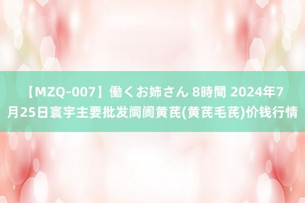 【MZQ-007】働くお姉さん 8時間 2024年7月25日寰宇主要批发阛阓黄芪(黄芪毛芪)价钱行情