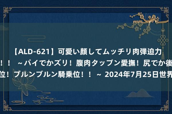 【ALD-621】可愛い顔してムッチリ肉弾迫力ダイナマイト敏感ボディ！！ ～パイでかズリ！腹肉タップン愛撫！尻でか後背位！ブルンブルン騎乗位！！～ 2024年7月25日世界主要批发阛阓黄河蜜价钱行情