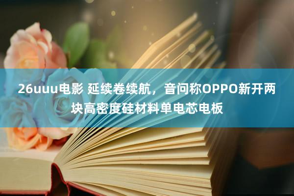 26uuu电影 延续卷续航，音问称OPPO新开两块高密度硅材料单电芯电板