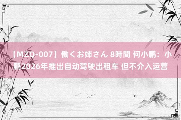 【MZQ-007】働くお姉さん 8時間 何小鹏：小鹏2026年推出自动驾驶出租车 但不介入运营