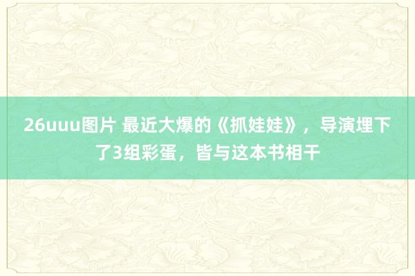 26uuu图片 最近大爆的《抓娃娃》，导演埋下了3组彩蛋，皆与这本书相干