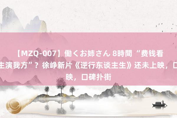 【MZQ-007】働くお姉さん 8時間 “费钱看富东谈主演我方”？徐峥新片《逆行东谈主生》还未上映，口碑扑街