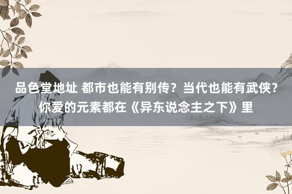 品色堂地址 都市也能有别传？当代也能有武侠？你爱的元素都在《异东说念主之下》里