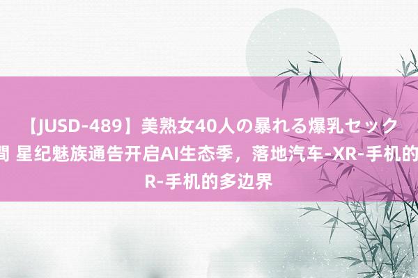 【JUSD-489】美熟女40人の暴れる爆乳セックス8時間 星纪魅族通告开启AI生态季，落地汽车-XR-手机的多边界