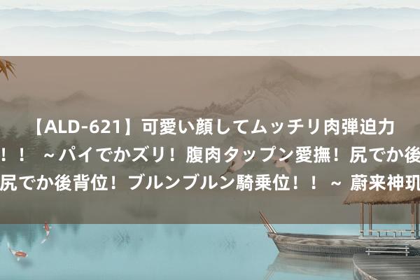 【ALD-621】可愛い顔してムッチリ肉弾迫力ダイナマイト敏感ボディ！！ ～パイでかズリ！腹肉タップン愛撫！尻でか後背位！ブルンブルン騎乗位！！～ 蔚来神玑NX9031流片告捷