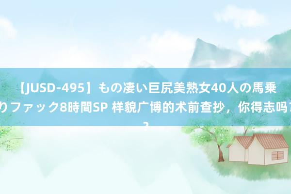 【JUSD-495】もの凄い巨尻美熟女40人の馬乗りファック8時間SP 样貌广博的术前查抄，你得志吗？