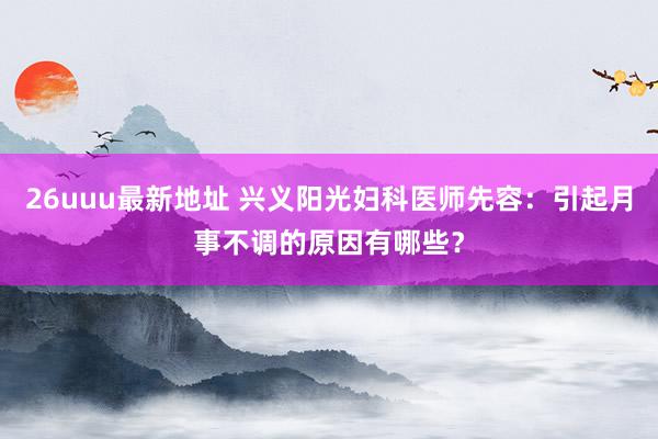 26uuu最新地址 兴义阳光妇科医师先容：引起月事不调的原因有哪些？