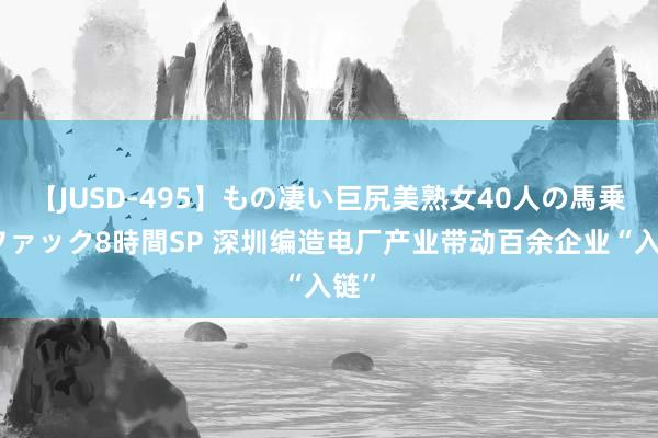 【JUSD-495】もの凄い巨尻美熟女40人の馬乗りファック8時間SP 深圳编造电厂产业带动百余企业“入链”