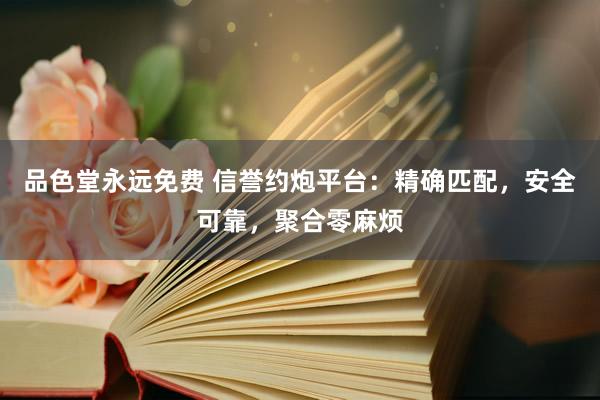 品色堂永远免费 信誉约炮平台：精确匹配，安全可靠，聚合零麻烦