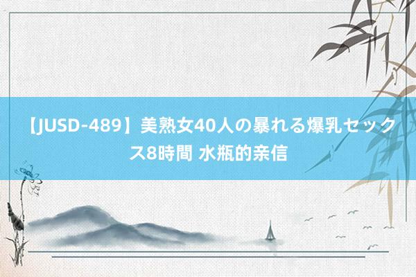 【JUSD-489】美熟女40人の暴れる爆乳セックス8時間 水瓶的亲信