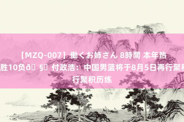 【MZQ-007】働くお姉さん 8時間 本年热身赛1胜10负?付政浩：中国男篮将于8月5日再行聚积历练