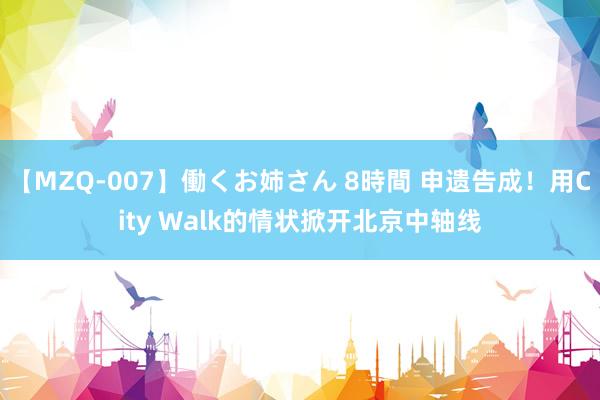 【MZQ-007】働くお姉さん 8時間 申遗告成！用City Walk的情状掀开北京中轴线