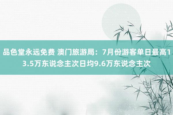 品色堂永远免费 澳门旅游局：7月份游客单日最高13.5万东说念主次日均9.6万东说念主次