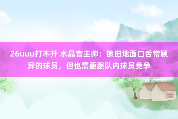 26uuu打不开 水晶宫主帅：镰田地面口舌常颖异的球员，但也需要跟队内球员竞争