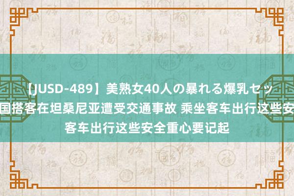 【JUSD-489】美熟女40人の暴れる爆乳セックス8時間 中国搭客在坦桑尼亚遭受交通事故 乘坐客车出行这些安全重心要记起