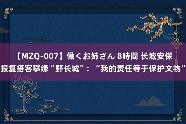 【MZQ-007】働くお姉さん 8時間 长城安保报复搭客攀缘“野长城”：“我的责任等于保护文物”